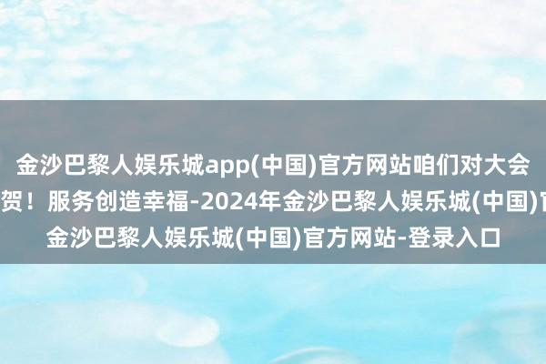 金沙巴黎人娱乐城app(中国)官方网站咱们对大会的召开示意利害道贺！　　服务创造幸福-2024年金沙巴黎人娱乐城(中国)官方网站-登录入口