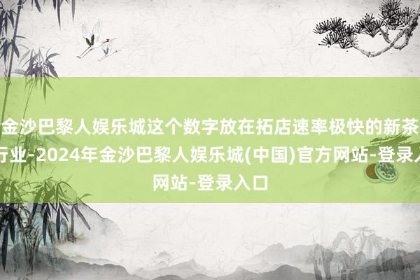 金沙巴黎人娱乐城这个数字放在拓店速率极快的新茶饮行业-2024年金沙巴黎人娱乐城(中国)官方网站-登录入口