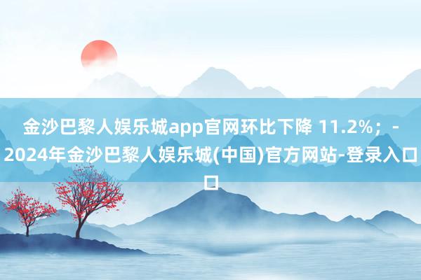 金沙巴黎人娱乐城app官网环比下降 11.2%;-2024年金沙巴黎人娱乐城(中国)官方网站-登录入口