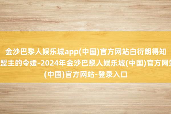 金沙巴黎人娱乐城app(中国)官方网站白衍朗得知对方是武林盟主的令嫒-2024年金沙巴黎人娱乐城(中国)官方网站-登录入口