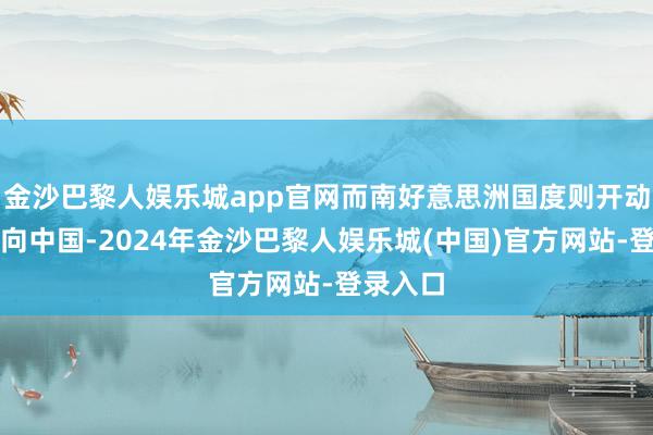 金沙巴黎人娱乐城app官网而南好意思洲国度则开动渐渐靠向中国-2024年金沙巴黎人娱乐城(中国)官方网站-登录入口