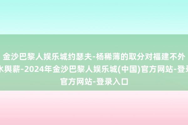 金沙巴黎人娱乐城约瑟夫-杨稀薄的取分对福建不外是杯水舆薪-2024年金沙巴黎人娱乐城(中国)官方网站-登录入口