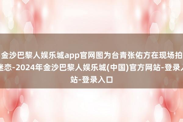 金沙巴黎人娱乐城app官网图为台青张佑方在现场拍照迷恋-2024年金沙巴黎人娱乐城(中国)官方网站-登录入口