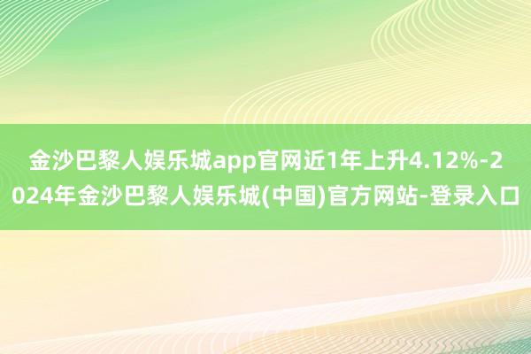 金沙巴黎人娱乐城app官网近1年上升4.12%-2024年金沙巴黎人娱乐城(中国)官方网站-登录入口