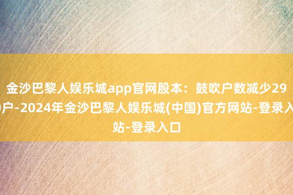金沙巴黎人娱乐城app官网股本：鼓吹户数减少2970户-2024年金沙巴黎人娱乐城(中国)官方网站-登录入口