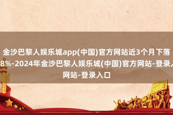 金沙巴黎人娱乐城app(中国)官方网站近3个月下落0.08%-2024年金沙巴黎人娱乐城(中国)官方网站-登录入口