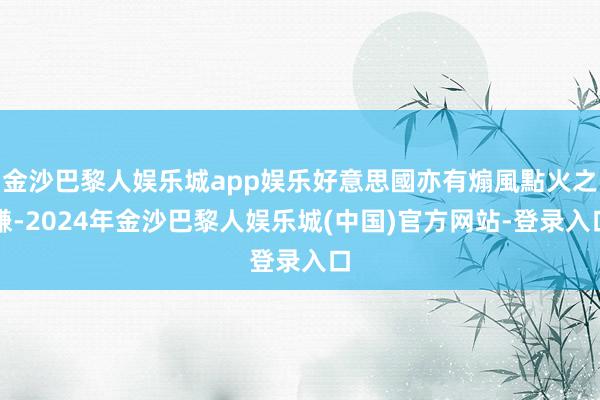 金沙巴黎人娱乐城app娱乐好意思國亦有煽風點火之嫌-2024年金沙巴黎人娱乐城(中国)官方网站-登录入口