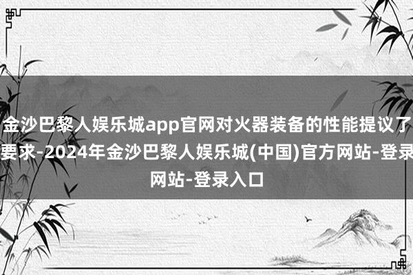 金沙巴黎人娱乐城app官网对火器装备的性能提议了更高要求-2024年金沙巴黎人娱乐城(中国)官方网站-登录入口