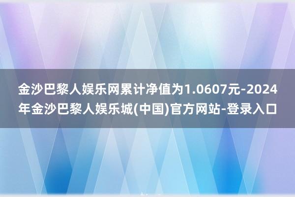 金沙巴黎人娱乐网累计净值为1.0607元-2024年金沙巴黎人娱乐城(中国)官方网站-登录入口