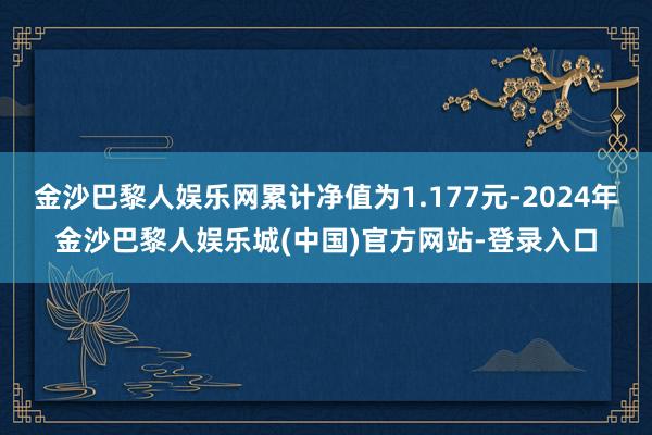 金沙巴黎人娱乐网累计净值为1.177元-2024年金沙巴黎人娱乐城(中国)官方网站-登录入口