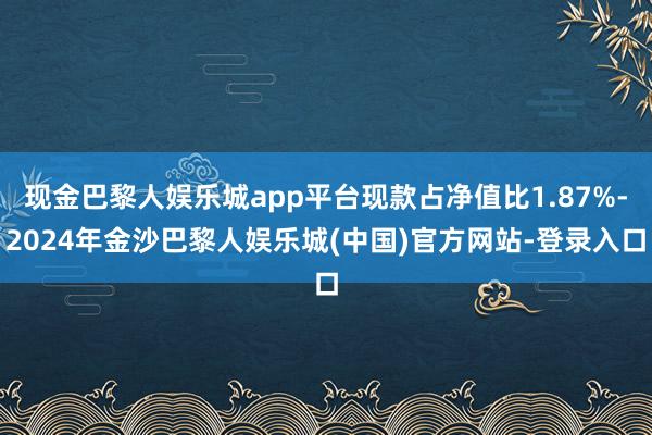 现金巴黎人娱乐城app平台现款占净值比1.87%-2024年金沙巴黎人娱乐城(中国)官方网站-登录入口