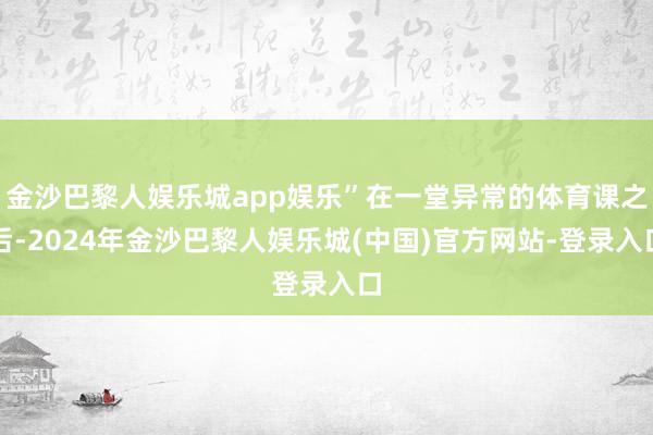 金沙巴黎人娱乐城app娱乐”在一堂异常的体育课之后-2024年金沙巴黎人娱乐城(中国)官方网站-登录入口