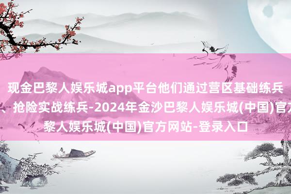 现金巴黎人娱乐城app平台他们通过营区基础练兵、工程技巧练兵、抢险实战练兵-2024年金沙巴黎人娱乐城(中国)官方网站-登录入口