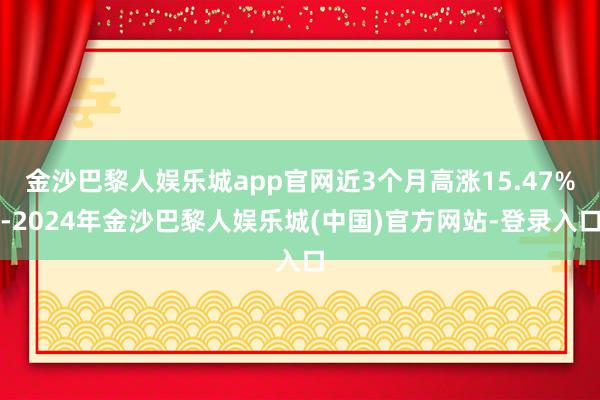 金沙巴黎人娱乐城app官网近3个月高涨15.47%-2024年金沙巴黎人娱乐城(中国)官方网站-登录入口