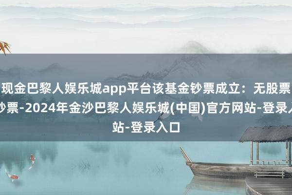 现金巴黎人娱乐城app平台该基金钞票成立：无股票类钞票-2024年金沙巴黎人娱乐城(中国)官方网站-登录入口