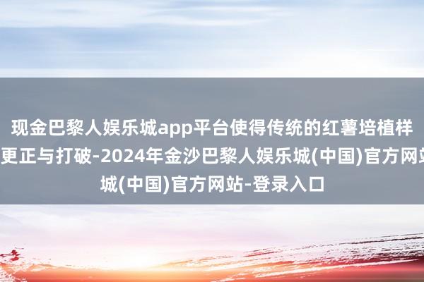 现金巴黎人娱乐城app平台使得传统的红薯培植样貌濒临新的更正与打破-2024年金沙巴黎人娱乐城(中国)官方网站-登录入口