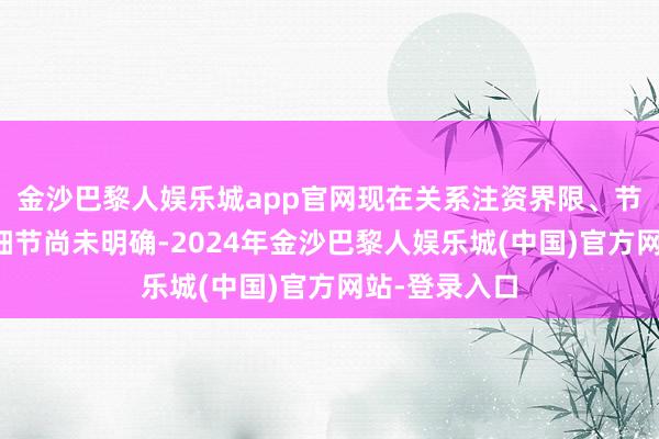 金沙巴黎人娱乐城app官网现在关系注资界限、节拍和订价等细节尚未明确-2024年金沙巴黎人娱乐城(中国)官方网站-登录入口