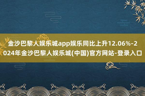 金沙巴黎人娱乐城app娱乐同比上升12.06%-2024年金沙巴黎人娱乐城(中国)官方网站-登录入口