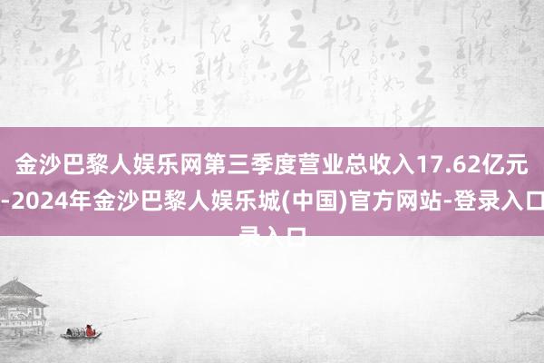 金沙巴黎人娱乐网第三季度营业总收入17.62亿元-2024年金沙巴黎人娱乐城(中国)官方网站-登录入口