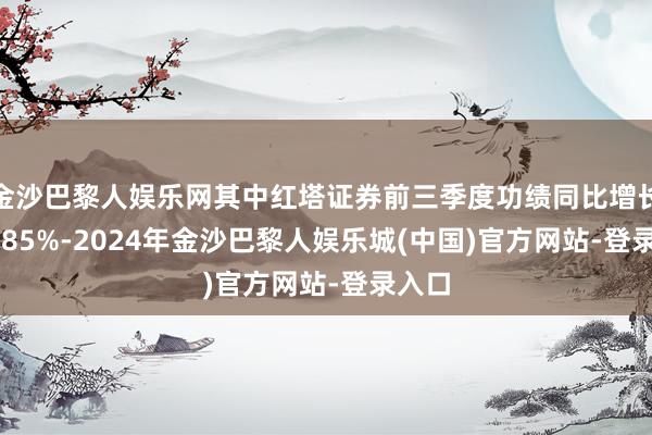 金沙巴黎人娱乐网其中红塔证券前三季度功绩同比增长203.85%-2024年金沙巴黎人娱乐城(中国)官方网站-登录入口