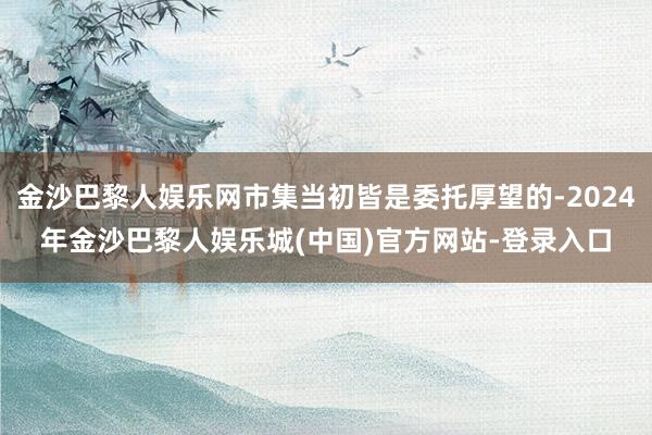 金沙巴黎人娱乐网市集当初皆是委托厚望的-2024年金沙巴黎人娱乐城(中国)官方网站-登录入口