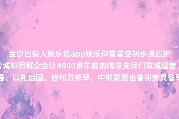 金沙巴黎人娱乐城app娱乐仰望星空初步通过护士期间与空间工作于皆城科罚群众合计4000多年前的陶寺先民们筑城建宫、敬授人时、阡陌交通、以礼治国、协和万邦早、中期聚落也曾初步具备早期国度特征陶寺遗迹看成早期国度皆城的汜博雅瞻念和恢宏图景你不念念亲眼看一看吗？那就来山西襄汾的陶寺遗迹博物馆吧！规划：万方 王子晖编导：袁晗 张敏彦 王俊玲案牍：赵睿主合手：崔月淼制作：王兆杰鸣谢：陶寺遗迹博物馆新华网新闻