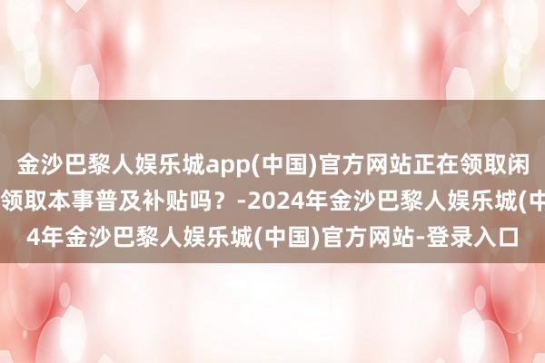 金沙巴黎人娱乐城app(中国)官方网站正在领取闲隙保障金，获得文凭能领取本事普及补贴吗？-2024年金沙巴黎人娱乐城(中国)官方网站-登录入口