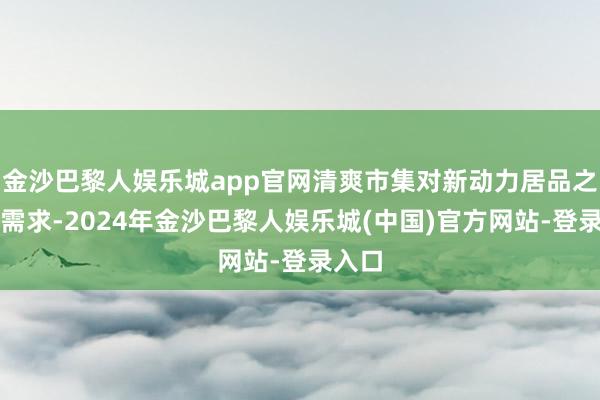 金沙巴黎人娱乐城app官网清爽市集对新动力居品之强烈需求-2024年金沙巴黎人娱乐城(中国)官方网站-登录入口