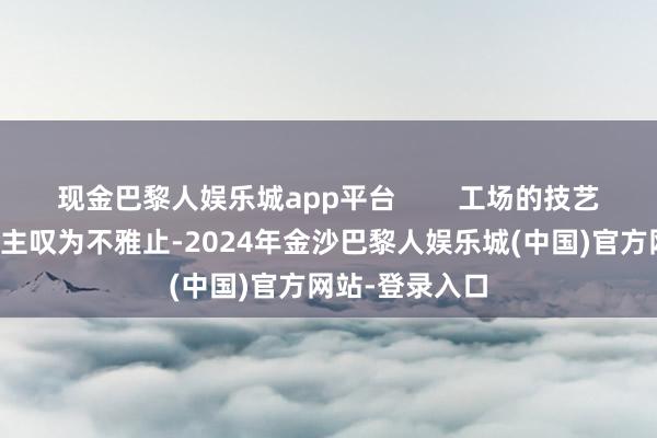 现金巴黎人娱乐城app平台        工场的技艺翻新令东说念主叹为不雅止-2024年金沙巴黎人娱乐城(中国)官方网站-登录入口