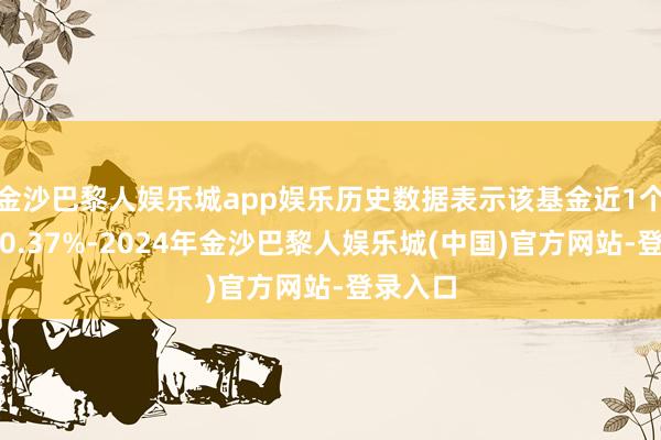 金沙巴黎人娱乐城app娱乐历史数据表示该基金近1个月高涨0.37%-2024年金沙巴黎人娱乐城(中国)官方网站-登录入口
