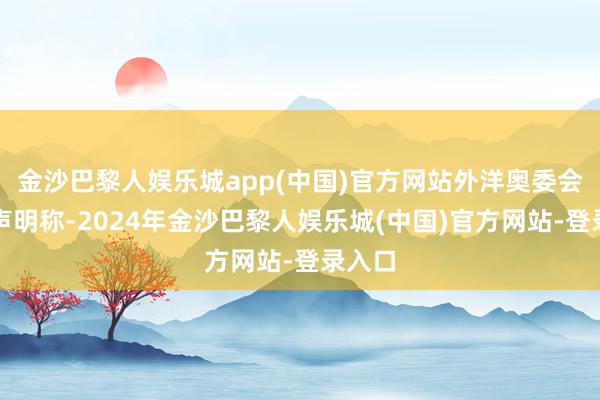 金沙巴黎人娱乐城app(中国)官方网站外洋奥委会发布声明称-2024年金沙巴黎人娱乐城(中国)官方网站-登录入口
