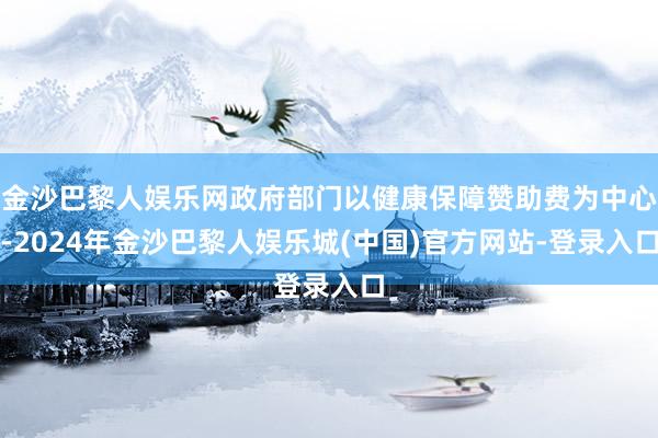 金沙巴黎人娱乐网政府部门以健康保障赞助费为中心-2024年金沙巴黎人娱乐城(中国)官方网站-登录入口