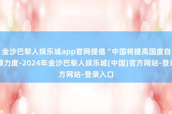 金沙巴黎人娱乐城app官网提倡“中国将提高国度自主孝顺力度-2024年金沙巴黎人娱乐城(中国)官方网站-登录入口