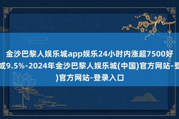 金沙巴黎人娱乐城app娱乐24小时内涨超7500好意思元或9.5%-2024年金沙巴黎人娱乐城(中国)官方网站-登录入口