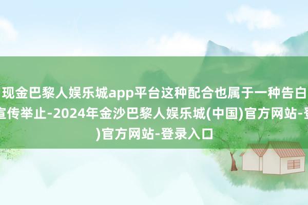 现金巴黎人娱乐城app平台这种配合也属于一种告白举止、宣传举止-2024年金沙巴黎人娱乐城(中国)官方网站-登录入口