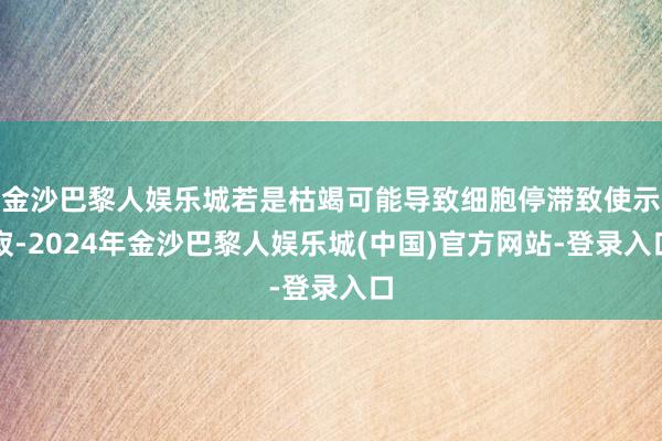 金沙巴黎人娱乐城若是枯竭可能导致细胞停滞致使示寂-2024年金沙巴黎人娱乐城(中国)官方网站-登录入口