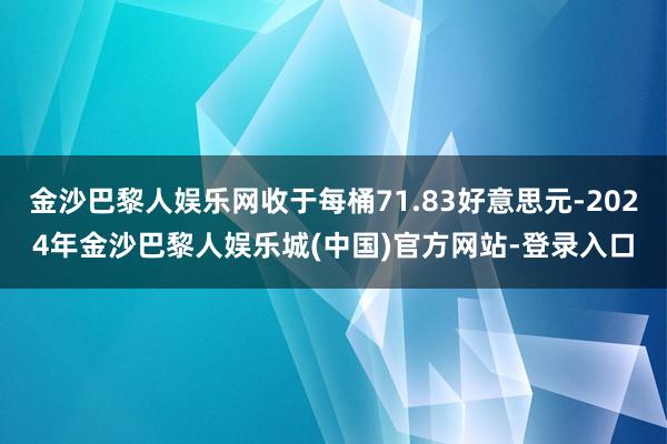 金沙巴黎人娱乐网收于每桶71.83好意思元-2024年金沙巴黎人娱乐城(中国)官方网站-登录入口