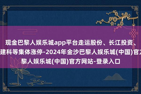现金巴黎人娱乐城app平台走运股份、长江投资、上海物贸、上海建科等集体涨停-2024年金沙巴黎人娱乐城(中国)官方网站-登录入口