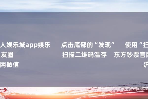 金沙巴黎人娱乐城app娱乐 点击底部的“发现” 使用“扫一扫” 即可将网页共享至一又友圈 扫描二维码温存 东方钞票官网微信 沪股通 深股通