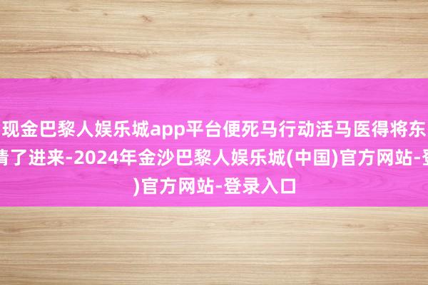 现金巴黎人娱乐城app平台便死马行动活马医得将东说念主请了进来-2024年金沙巴黎人娱乐城(中国)官方网站-登录入口