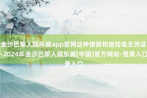 金沙巴黎人娱乐城app官网这种措辞和指控毫无凭证-2024年金沙巴黎人娱乐城(中国)官方网站-登录入口
