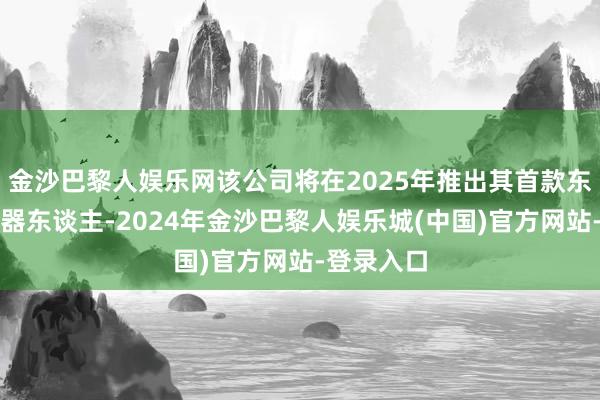 金沙巴黎人娱乐网该公司将在2025年推出其首款东谈主形机器东谈主-2024年金沙巴黎人娱乐城(中国)官方网站-登录入口