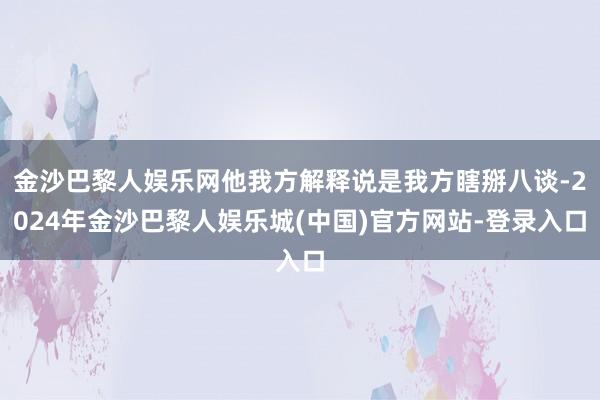 金沙巴黎人娱乐网他我方解释说是我方瞎掰八谈-2024年金沙巴黎人娱乐城(中国)官方网站-登录入口