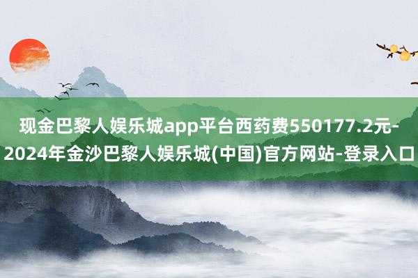 现金巴黎人娱乐城app平台西药费550177.2元-2024年金沙巴黎人娱乐城(中国)官方网站-登录入口