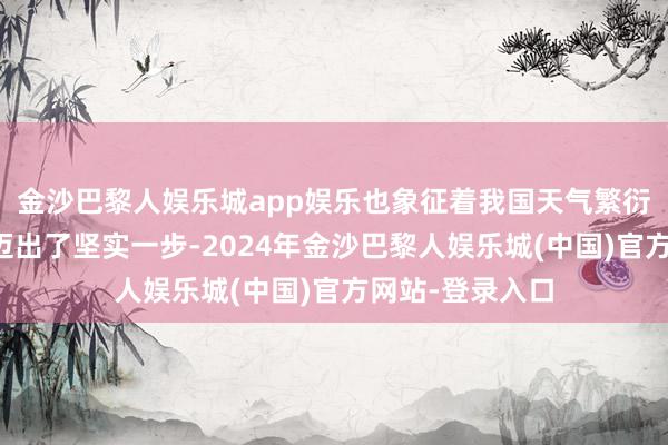 金沙巴黎人娱乐城app娱乐也象征着我国天气繁衍品研发责任又迈出了坚实一步-2024年金沙巴黎人娱乐城(中国)官方网站-登录入口