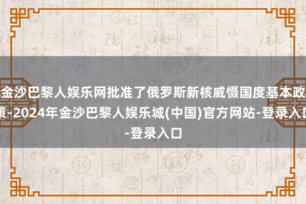 金沙巴黎人娱乐网批准了俄罗斯新核威慑国度基本政策-2024年金沙巴黎人娱乐城(中国)官方网站-登录入口