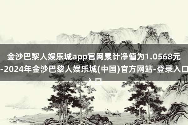 金沙巴黎人娱乐城app官网累计净值为1.0568元-2024年金沙巴黎人娱乐城(中国)官方网站-登录入口