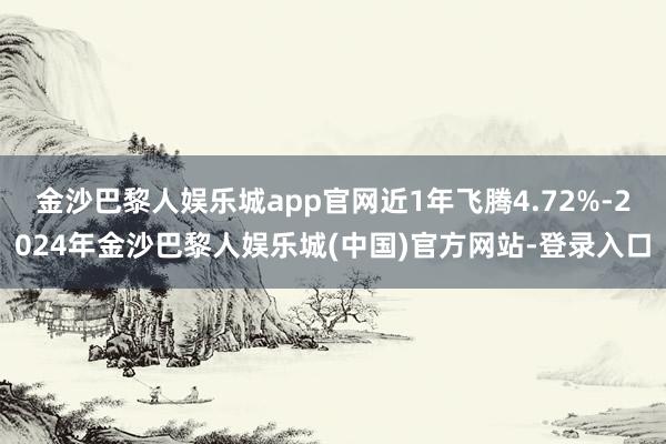 金沙巴黎人娱乐城app官网近1年飞腾4.72%-2024年金沙巴黎人娱乐城(中国)官方网站-登录入口