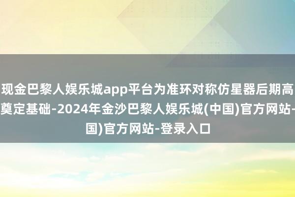 现金巴黎人娱乐城app平台为准环对称仿星器后期高参数出手奠定基础-2024年金沙巴黎人娱乐城(中国)官方网站-登录入口