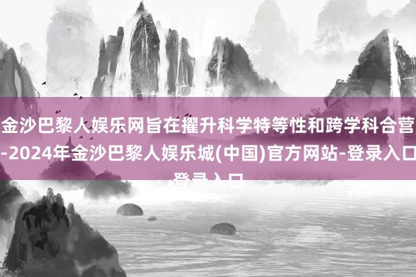 金沙巴黎人娱乐网旨在擢升科学特等性和跨学科合营-2024年金沙巴黎人娱乐城(中国)官方网站-登录入口